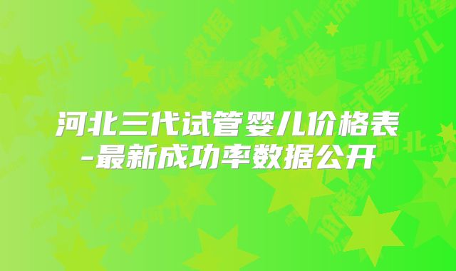 河北三代试管婴儿价格表-最新成功率数据公开