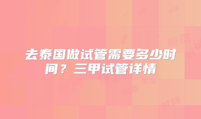 去泰国做试管需要多少时间?三甲试管详情