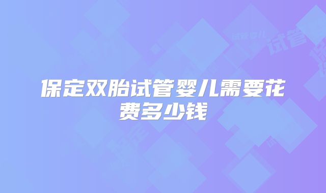 保定双胎试管婴儿需要花费多少钱