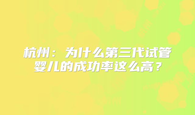 杭州:为什么第三代试管婴儿的成功率这么高?