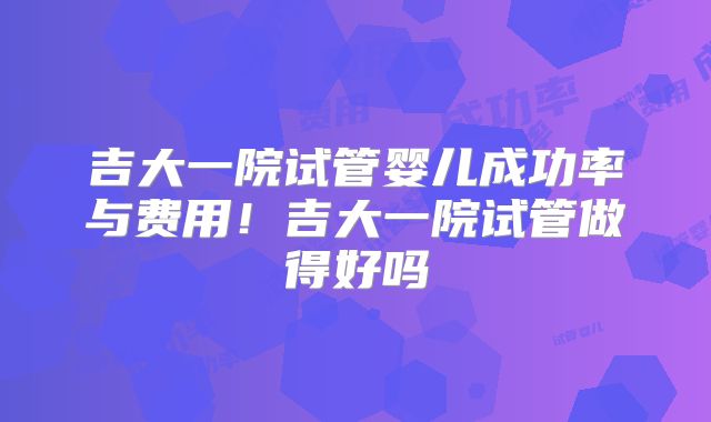 吉大一院试管婴儿成功率与费用!吉大一院试管做得好吗