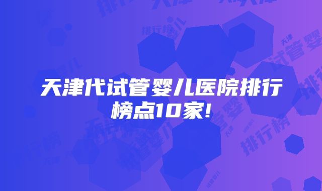 天津代试管婴儿医院排行榜点10家!