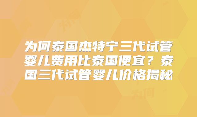 为何泰国杰特宁三代试管婴儿费用比泰国便宜?泰国三代试管婴儿价格揭秘