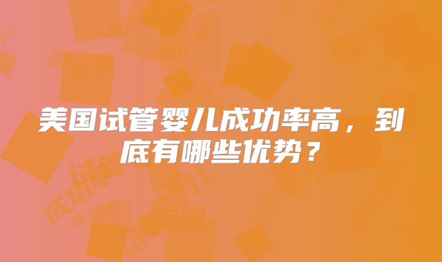 美国试管婴儿成功率高,到底有哪些优势?