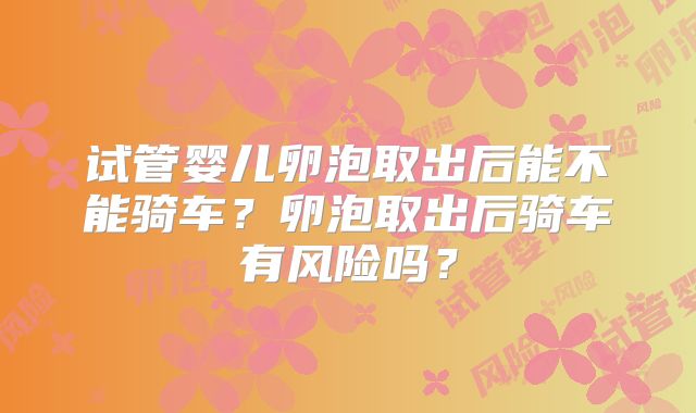 试管婴儿卵泡取出后能不能骑车?卵泡取出后骑车有风险吗?