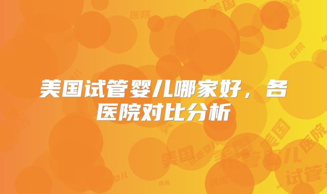 美国试管婴儿哪家好，各医院对比分析