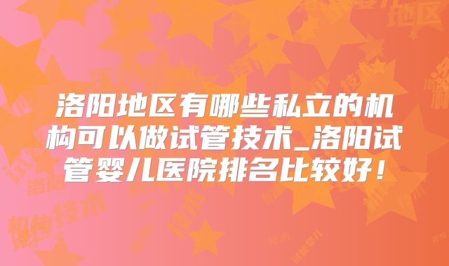 洛阳地区有哪些私立的机构可以做试管技术_洛阳试管婴儿医院排名比较好！