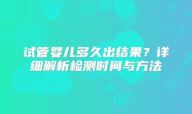 试管婴儿多久出结果?详细解析检测时间与方法
