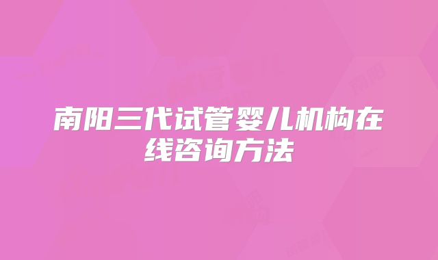 南阳三代试管婴儿机构在线咨询方法