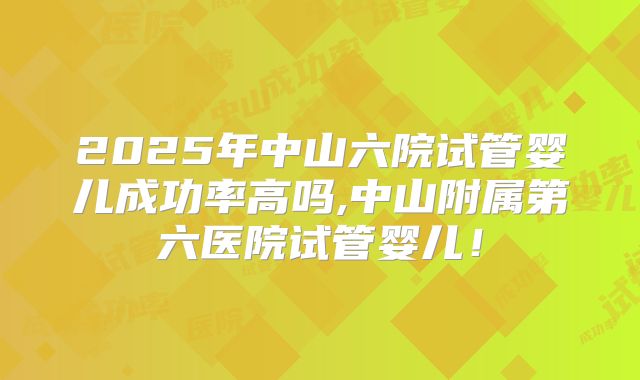 2025年中山六院试管婴儿成功率高吗,中山附属第六医院试管婴儿!