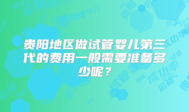 贵阳地区做试管婴儿第三代的费用一般需要准备多少呢?