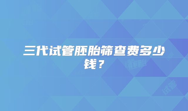 三代试管胚胎筛查费多少钱?