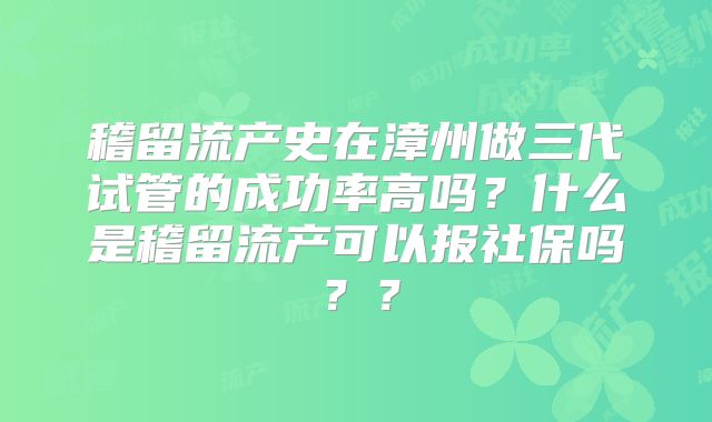 稽留流产史在漳州做三代试管的成功率高吗?什么是稽留流产可以报社保吗??