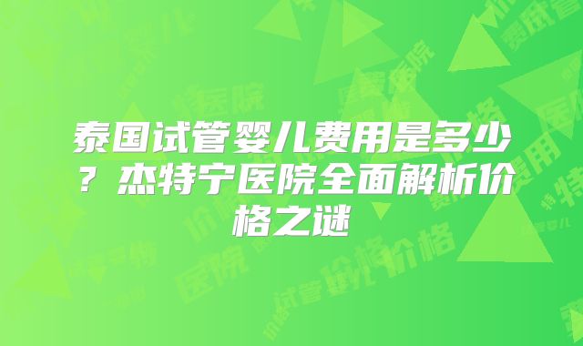 泰国试管婴儿费用是多少？杰特宁医院全面解析价格之谜