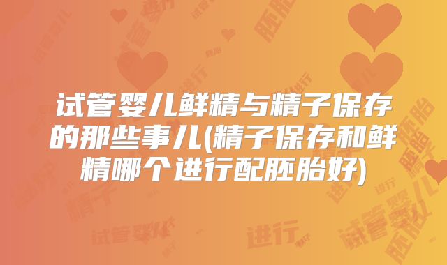 试管婴儿鲜精与精子保存的那些事儿(精子保存和鲜精哪个进行配胚胎好)