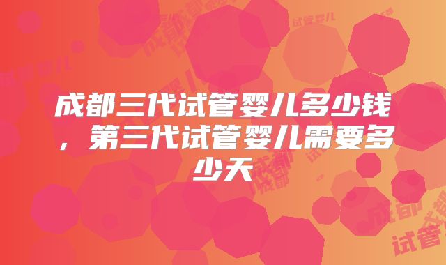 成都三代试管婴儿多少钱,第三代试管婴儿需要多少天