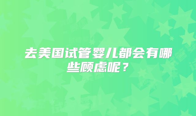 去美国试管婴儿都会有哪些顾虑呢？