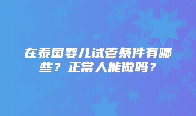 在泰国婴儿试管条件有哪些?正常人能做吗?