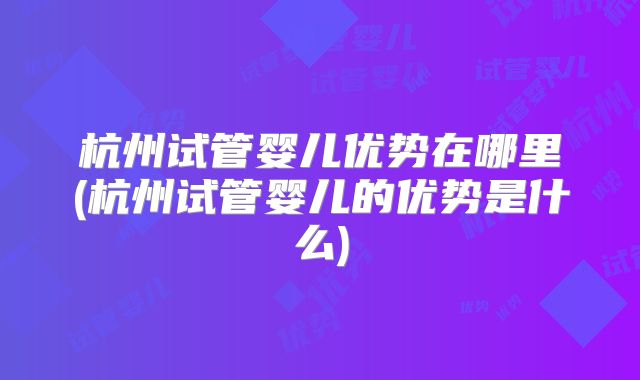 杭州试管婴儿优势在哪里(杭州试管婴儿的优势是什么)