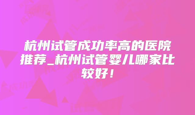 杭州试管成功率高的医院推荐_杭州试管婴儿哪家比较好!