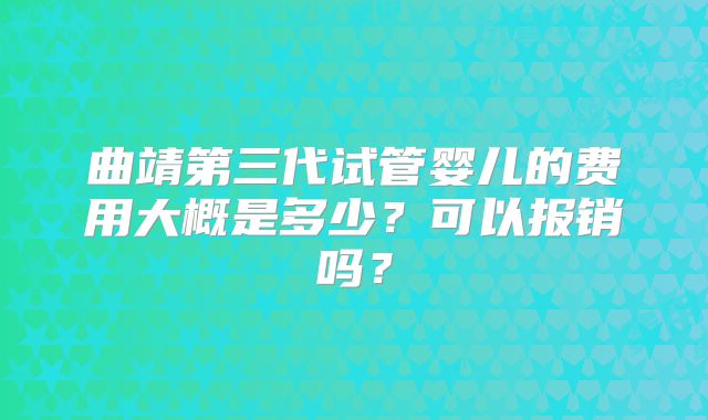 曲靖第三代试管婴儿的费用大概是多少?可以报销吗?