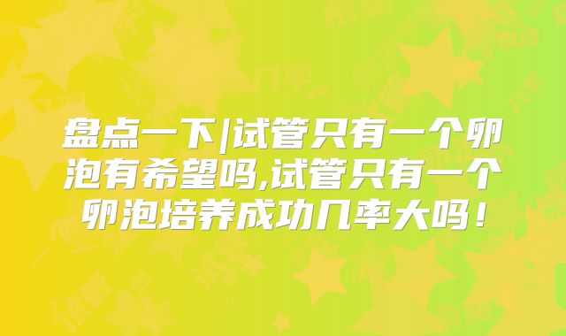 盘点一下|试管只有一个卵泡有希望吗,试管只有一个卵泡培养成功几率大吗!