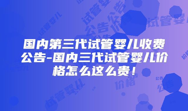 国内第三代试管婴儿收费公告-国内三代试管婴儿价格怎么这么贵!