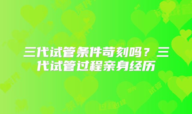 三代试管条件苛刻吗？三代试管过程亲身经历