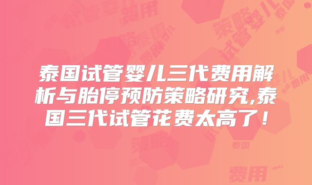 泰国试管婴儿三代费用解析与胎停预防策略研究,泰国三代试管花费太高了！