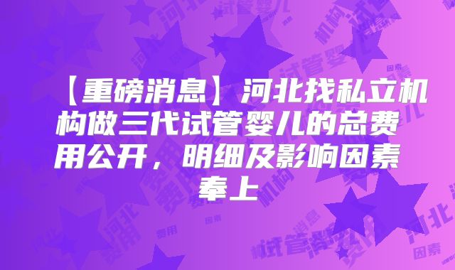 【重磅消息】河北找私立机构做三代试管婴儿的总费用公开,明细及影响因素奉上