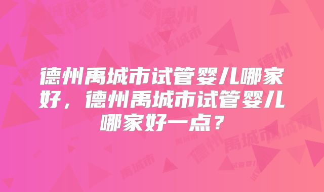 德州禹城市试管婴儿哪家好，德州禹城市试管婴儿哪家好一点？