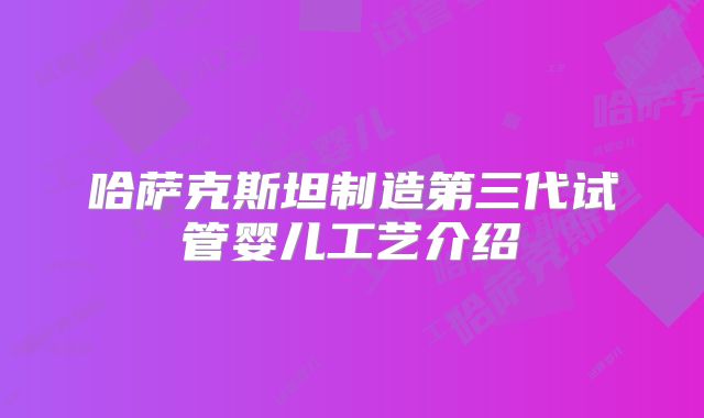哈萨克斯坦制造第三代试管婴儿工艺介绍