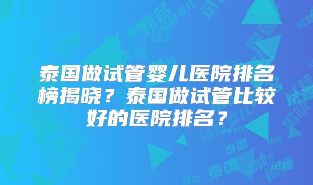 泰国做试管婴儿医院排名榜揭晓?泰国做试管比较好的医院排名?