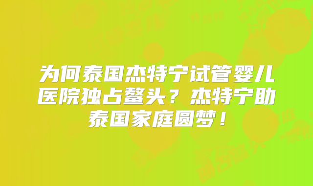 为何泰国杰特宁试管婴儿医院独占鳌头？杰特宁助泰国家庭圆梦！