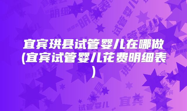 宜宾珙县试管婴儿在哪做(宜宾试管婴儿花费明细表)