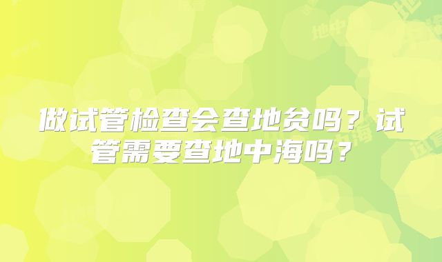 做试管检查会查地贫吗？试管需要查地中海吗？