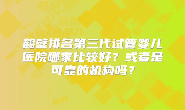 鹤壁排名第三代试管婴儿医院哪家比较好?或者是可靠的机构吗?