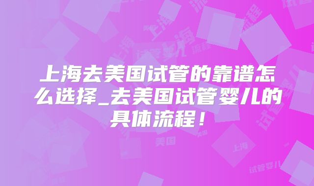 上海去美国试管的靠谱怎么选择_去美国试管婴儿的具体流程！