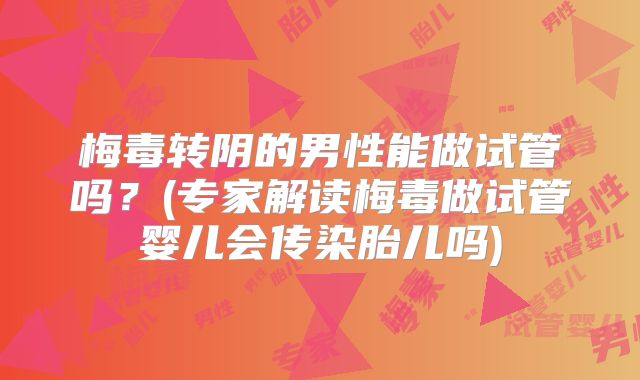 梅毒转阴的男性能做试管吗？(专家解读梅毒做试管婴儿会传染胎儿吗)