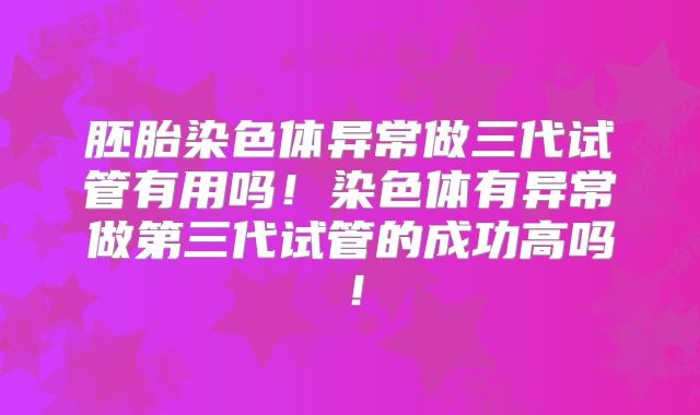 胚胎染色体异常做三代试管有用吗!染色体有异常做第三代试管的成功高吗!