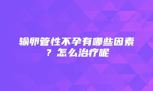 输卵管性不孕有哪些因素？怎么治疗呢