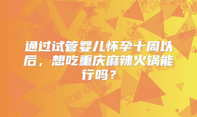 通过试管婴儿怀孕十周以后,想吃重庆麻辣火锅能行吗?
