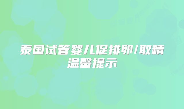 泰国试管婴儿促排卵/取精温馨提示