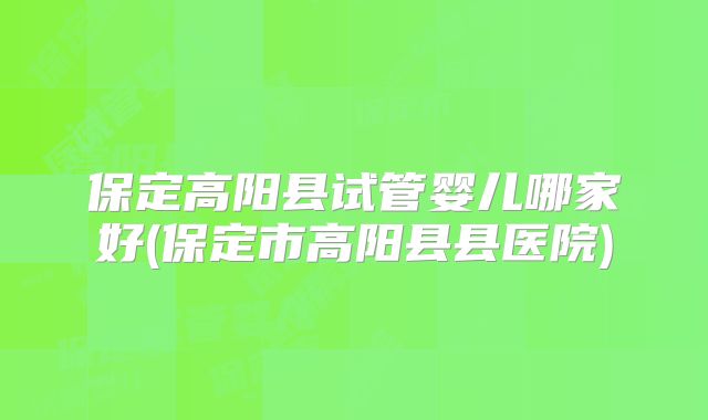 保定高阳县试管婴儿哪家好(保定市高阳县县医院)