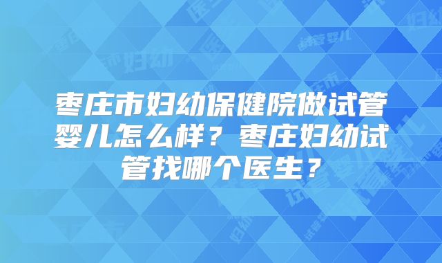 枣庄市妇幼保健院做试管婴儿怎么样？枣庄妇幼试管找哪个医生？