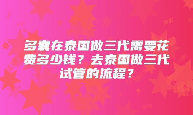 多囊在泰国做三代需要花费多少钱?去泰国做三代试管的流程?