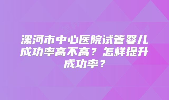 漯河市中心医院试管婴儿成功率高不高?怎样提升成功率?