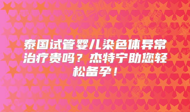 泰国试管婴儿染色体异常治疗贵吗?杰特宁助您轻松备孕!