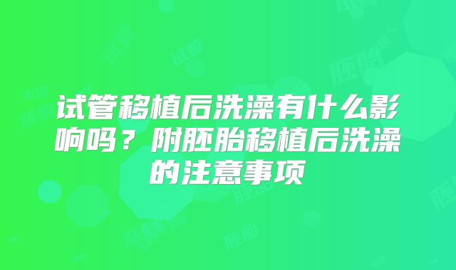 试管移植后洗澡有什么影响吗？附胚胎移植后洗澡的注意事项