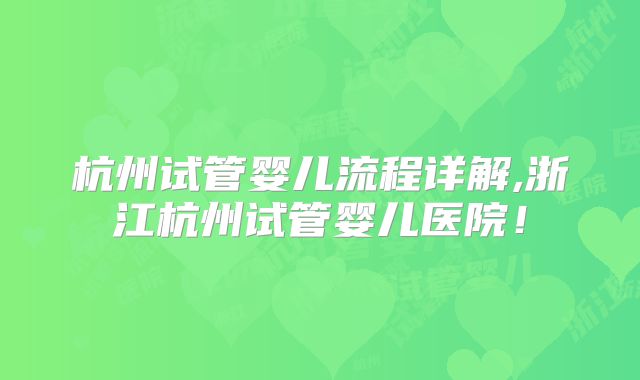杭州试管婴儿流程详解,浙江杭州试管婴儿医院！